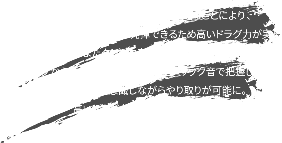 高いドラグ力とクリック音という２つの要素を掛け合わせたドラグシステム
