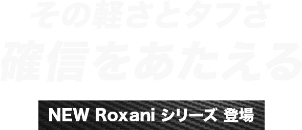 その軽さとタフさ 確信をあたえる NEW Roxani シリーズ 登場