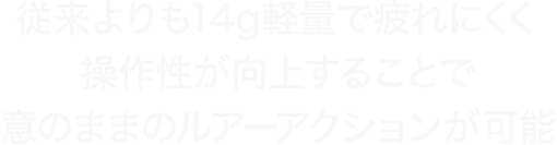 従来よりも14g軽量で疲れにくく操作性が向上することで意のままのルアーアクションが可能