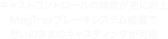 キャストコントロールの精度が更に向上 MagTraxブレーキシステム搭載で思いのままのキャスティングが可能