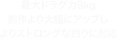 最大ドラグ力9kg 前作より大幅にアップしよりストロングな釣りに対応