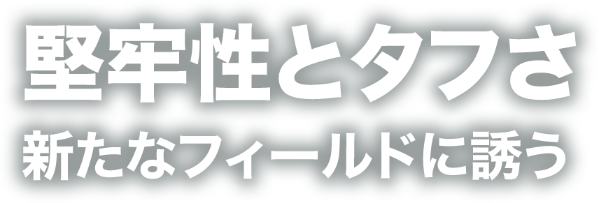 堅牢性とタフさ　新たなフィールドに誘う