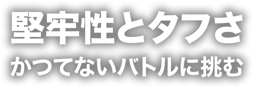 堅牢性とタフさ　かつてないバトルに挑む